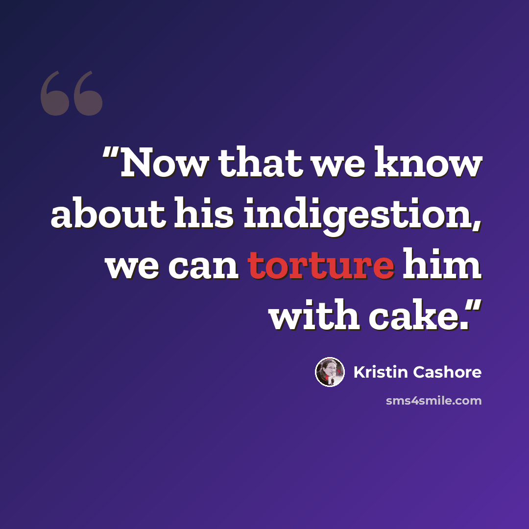 “Now that we know about his indigestion, we can torture him with cake.” quote by Kristin Cashore