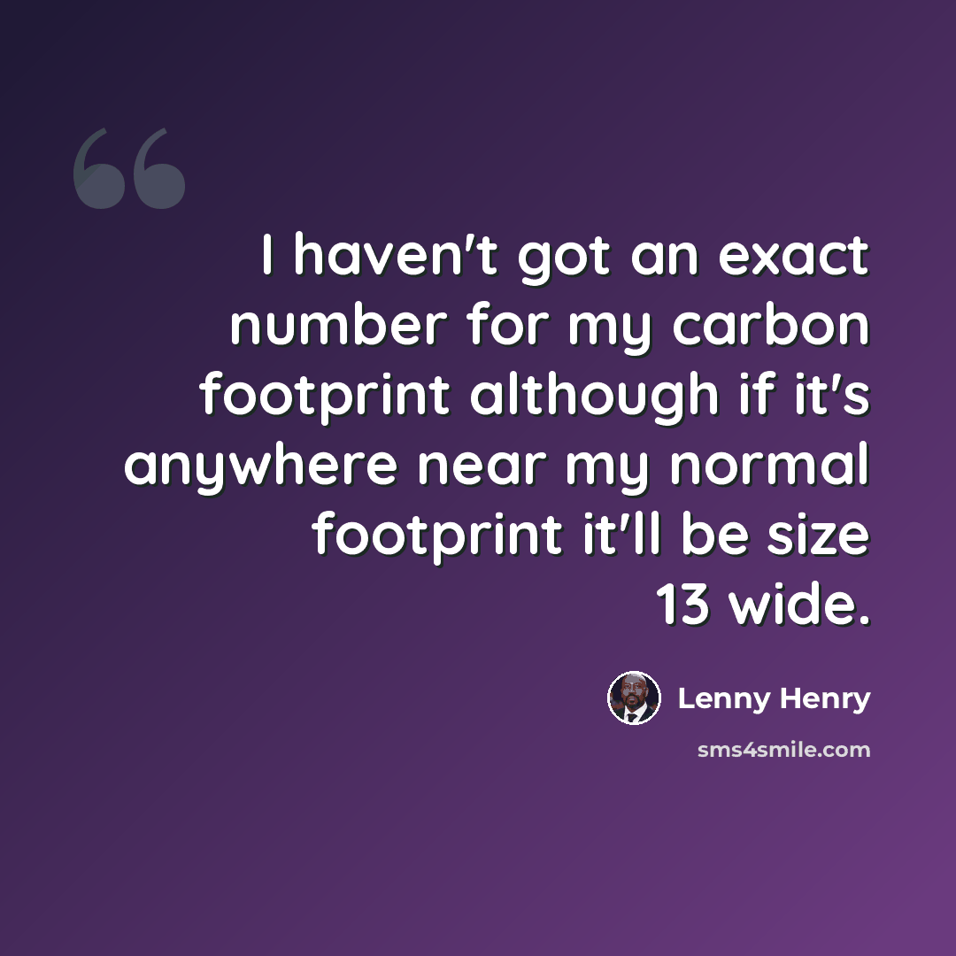 “I haven't got an exact number for my carbon footprint although if it's anywhere near my normal footprint it'll be size 13 wide.” quote by Lenny Henry