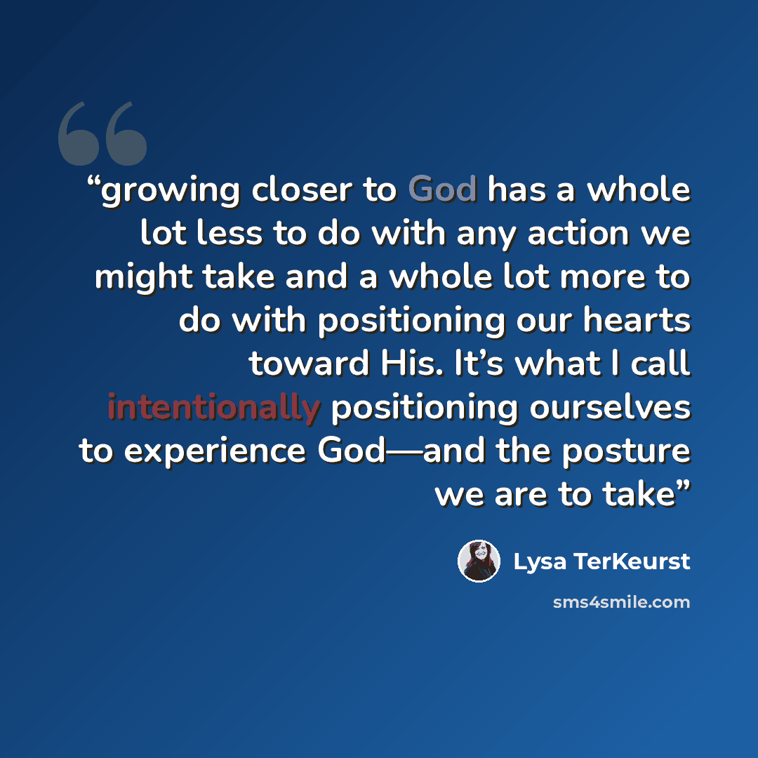 “growing closer to God has a whole lot less to do with any action we might take and a whole lot more to do with positioning our hearts toward His. It’s what I call intentionally positioning ourselves to experience God—and the posture we are to take” quote by Lysa TerKeurst