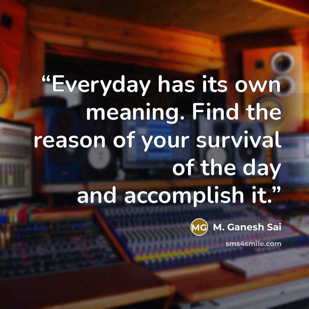 “Everyday has its own meaning. Find the reason of your survival of the day and accomplish it.” quote by M. Ganesh Sai