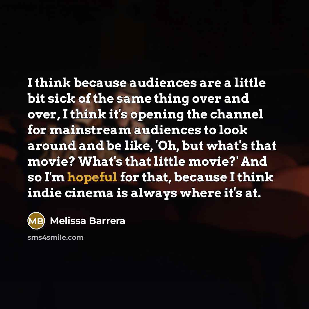 “I think because audiences are a little bit sick of the same thing over and over, I think it's opening the channel for mainstream audiences to look around and be like, 'Oh, but what's that movie? What's that little movie?' And so I'm hopeful for that, because I think indie cinema is always where…” quote by Melissa Barrera