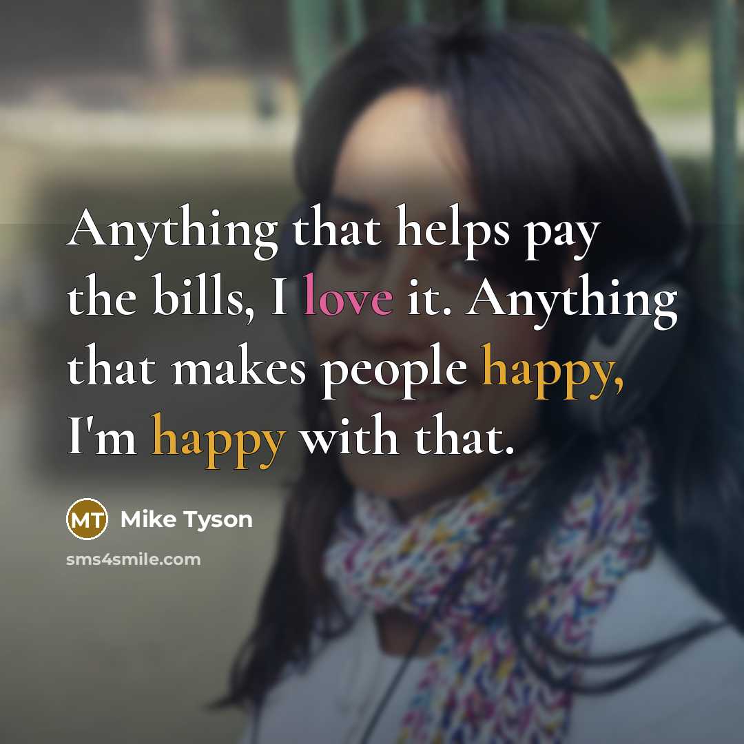 “Anything that helps pay the bills, I love it. Anything that makes people happy, I'm happy with that.” quote by Mike Tyson