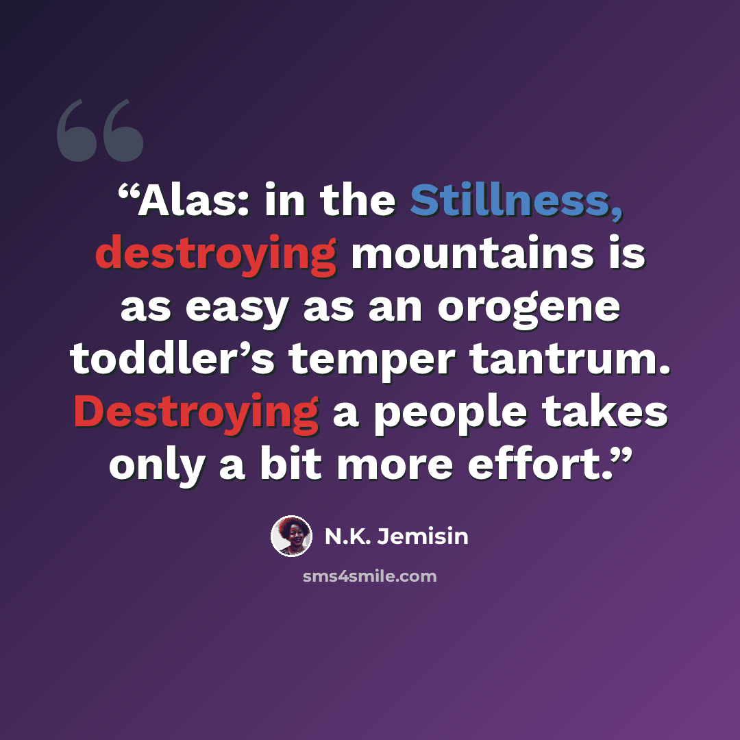 “Alas: in the Stillness, destroying mountains is as easy as an orogene toddler’s temper tantrum. Destroying a people takes only a bit more effort.” quote by N.K. Jemisin