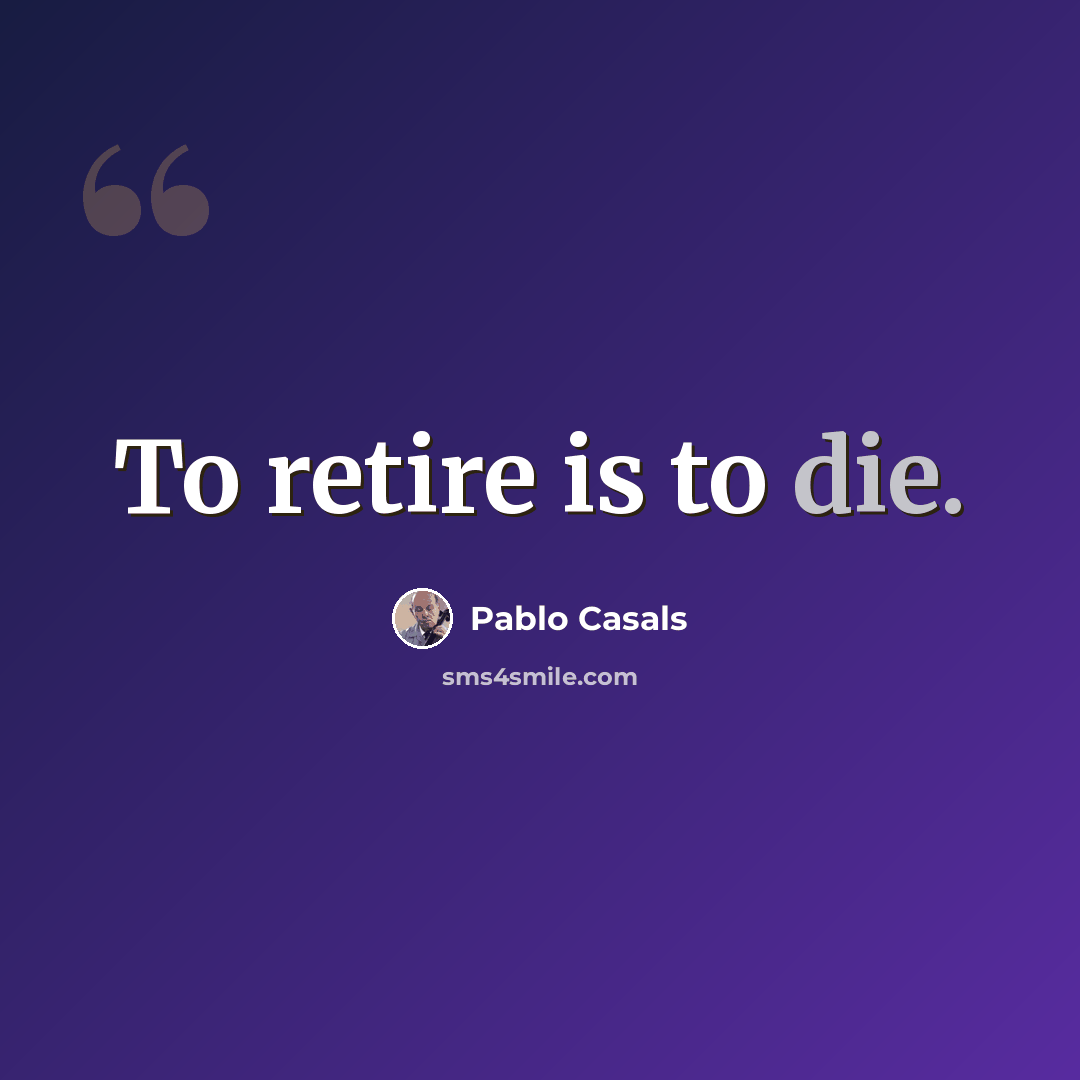 “To retire is to die.” quote by Pablo Casals