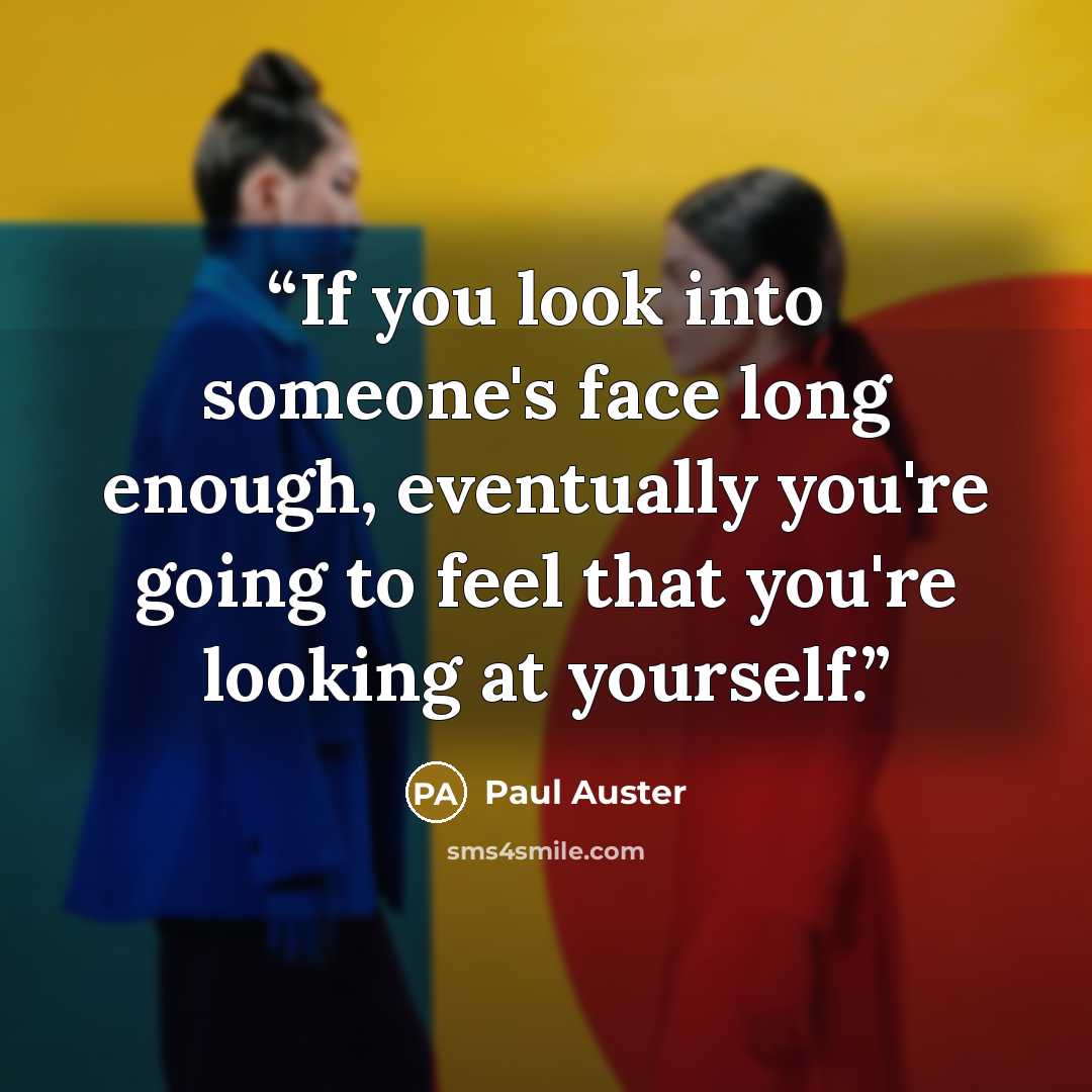 “If you look into someone's face long enough, eventually you're going to feel that you're looking at yourself.” quote by Paul Auster