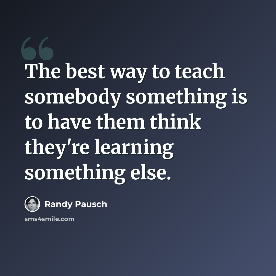 “The best way to teach somebody something is to have them think they're learning something else.” quote by Randy Pausch