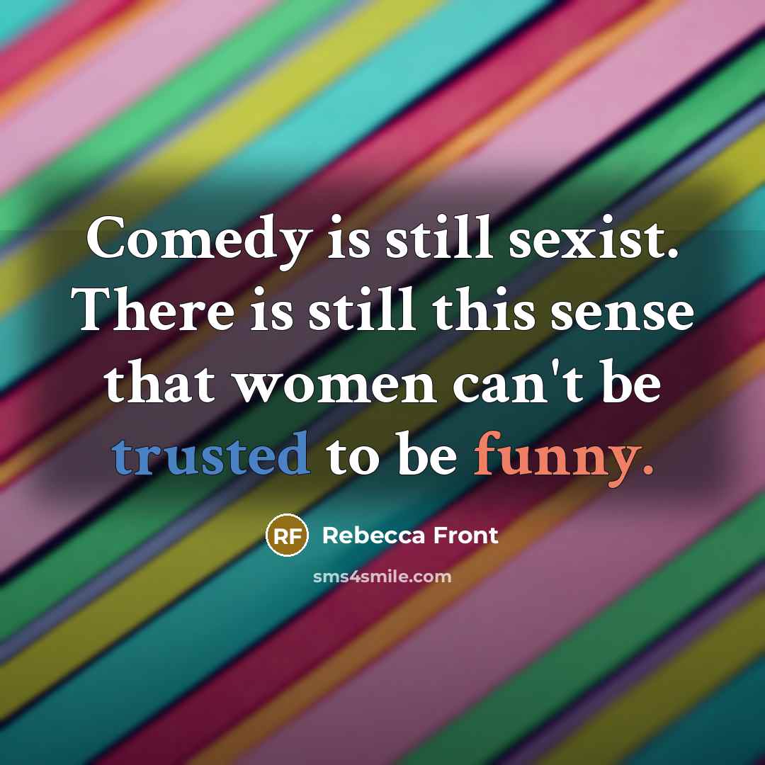 “Comedy is still sexist. There is still this sense that women can't be trusted to be funny.” quote by Rebecca Front