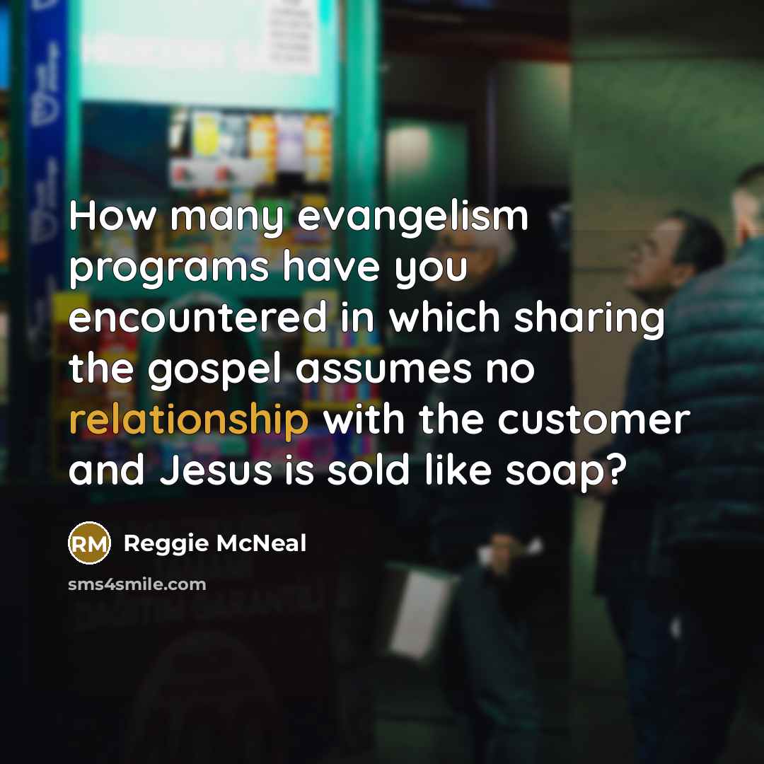 “How many evangelism programs have you encountered in which sharing the gospel assumes no relationship with the customer and Jesus is sold like soap?” quote by Reggie McNeal