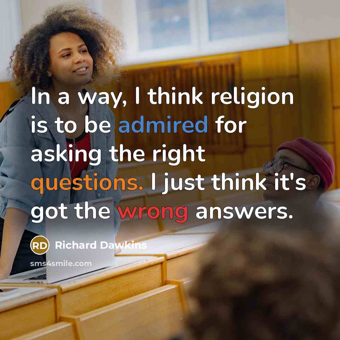 “In a way, I think religion is to be admired for asking the right questions. I just think it's got the wrong answers.” quote by Richard Dawkins