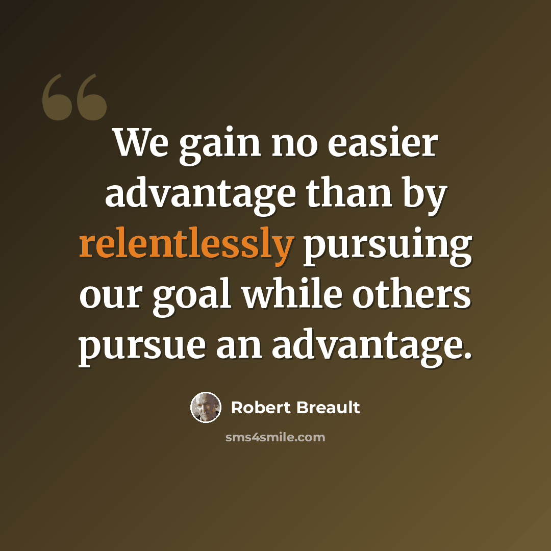 “We gain no easier advantage than by relentlessly pursuing our goal while others pursue an advantage.” quote by Robert Breault