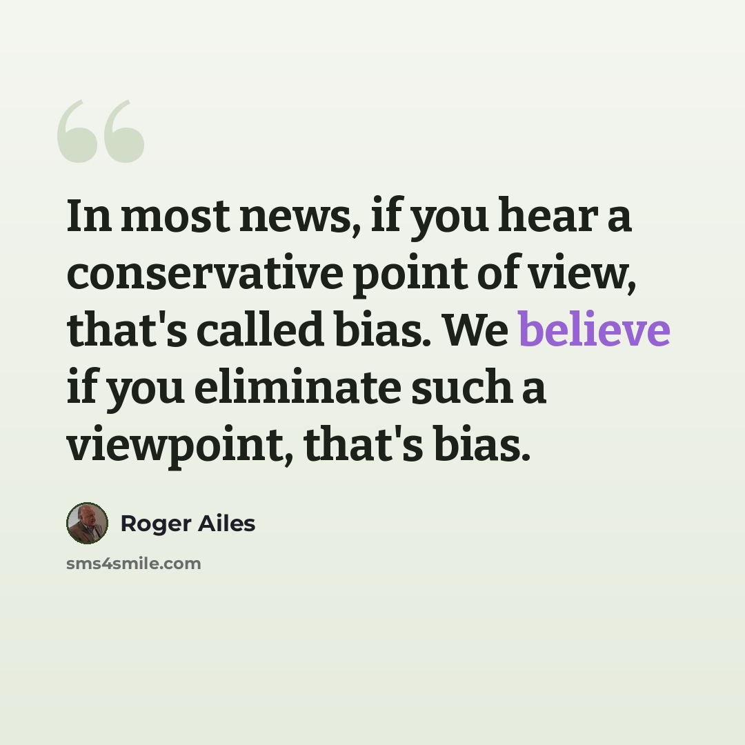“In most news, if you hear a conservative point of view, that's called bias. We believe if you eliminate such a viewpoint, that's bias.” quote by Roger Ailes