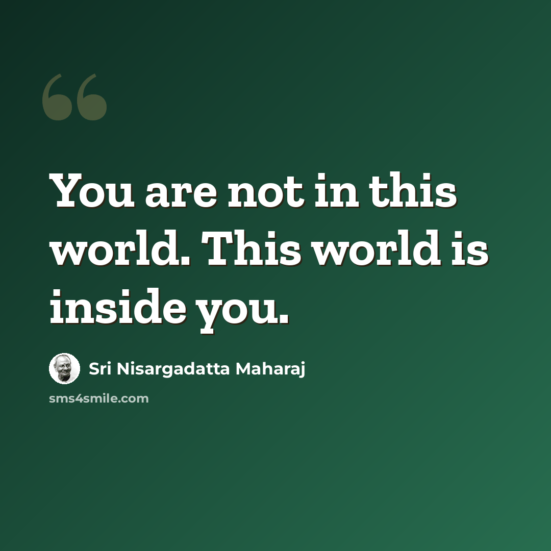 “You are not in this world. This world is inside you.” quote by Sri Nisargadatta Maharaj