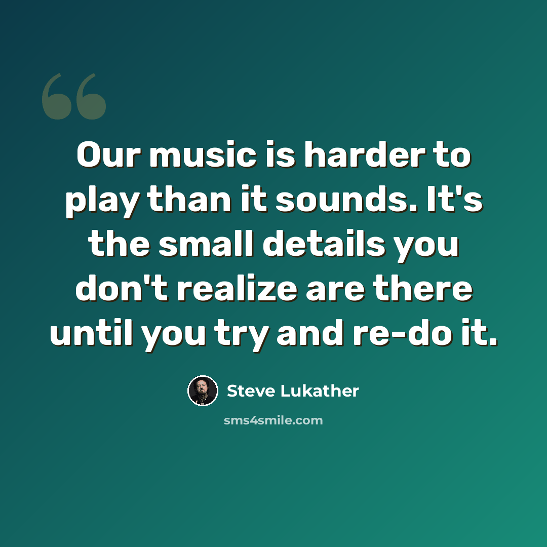 “Our music is harder to play than it sounds. It's the small details you don't realize are there until you try and re-do it.” quote by Steve Lukather