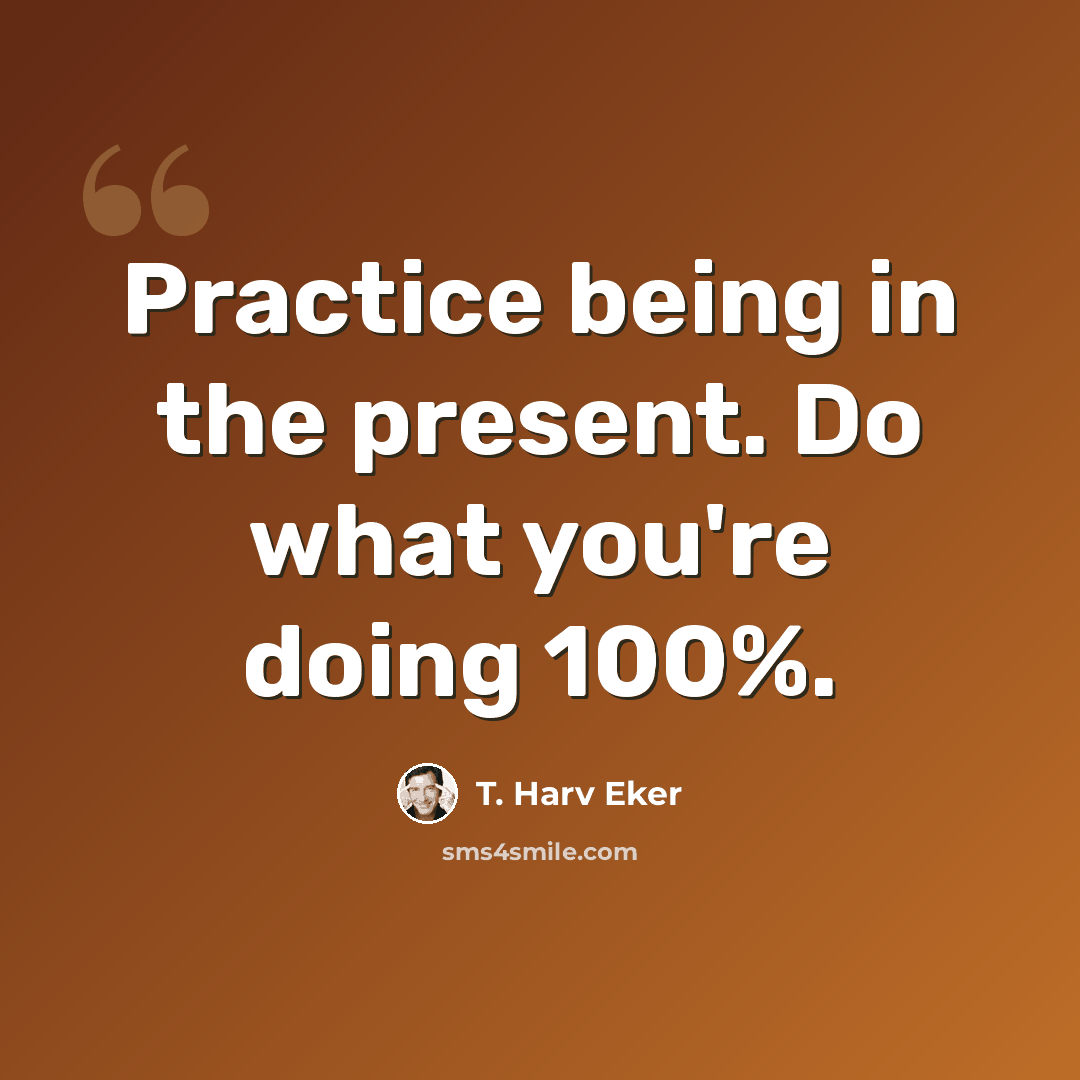 “Practice being in the present. Do what you're doing 100%.” quote by T. Harv Eker