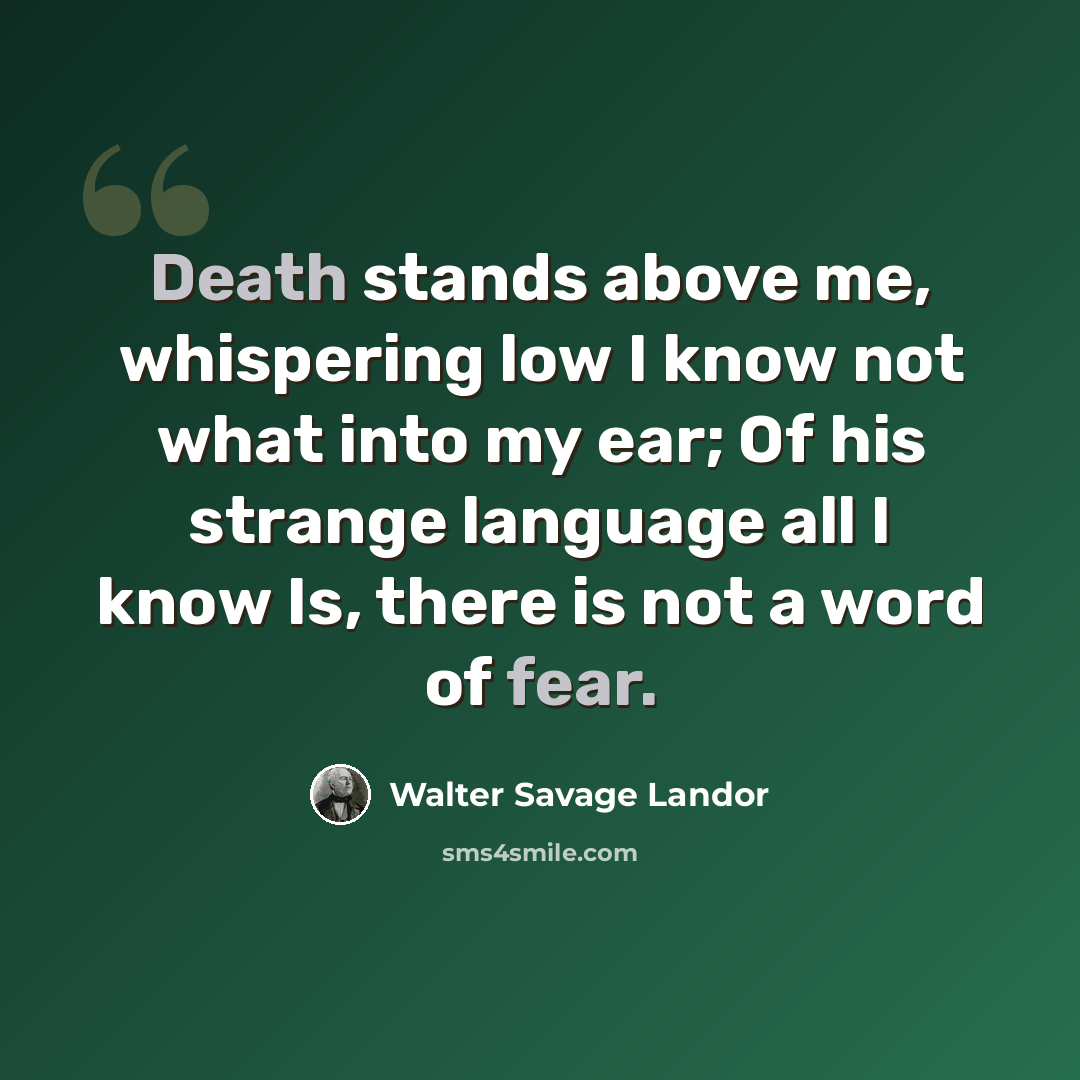 “Death stands above me, whispering low I know not what into my ear; Of his strange language all I know Is, there is not a word of fear.” quote by Walter Savage Landor