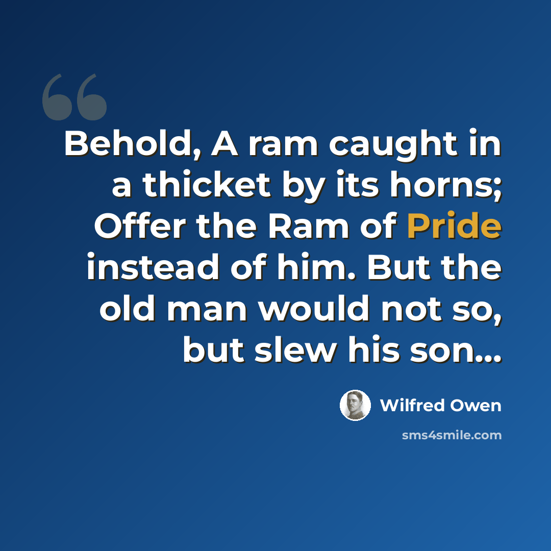 “Behold, A ram caught in a thicket by its horns; Offer the Ram of Pride instead of him. But the old man would not so, but slew his son...” quote by Wilfred Owen