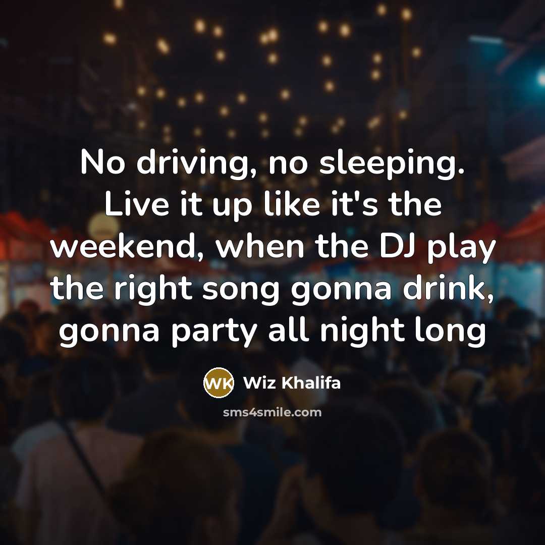 “No driving, no sleeping. Live it up like it's the weekend, when the DJ play the right song gonna drink, gonna party all night long” quote by Wiz Khalifa