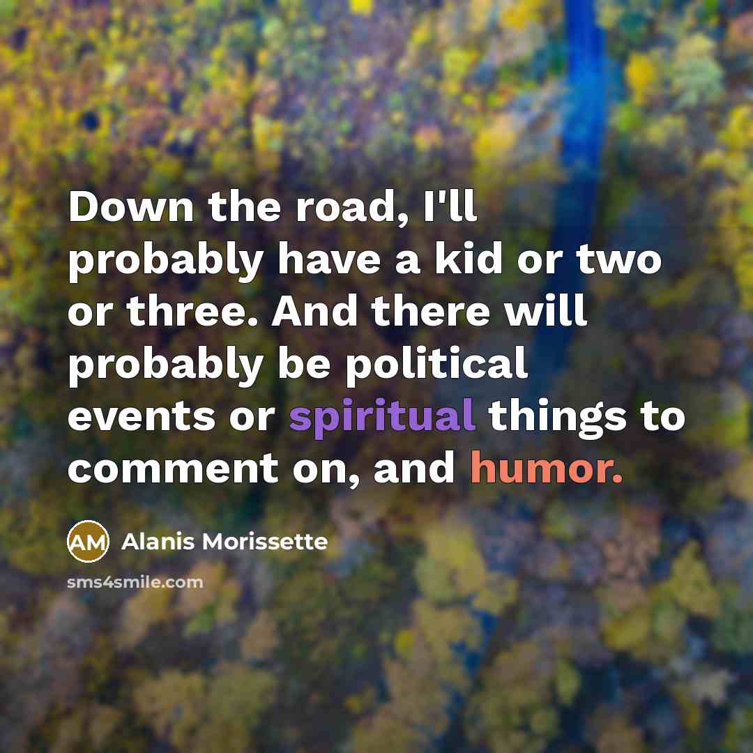 “Down the road, I'll probably have a kid or two or three. And there will probably be political events or spiritual things to comment on, and humor.” quote by Alanis Morissette