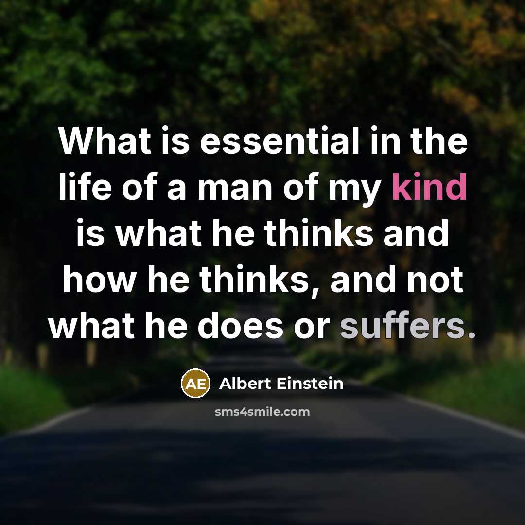 “What is essential in the life of a man of my kind is what he thinks and how he thinks, and not what he does or suffers.” quote by Albert Einstein