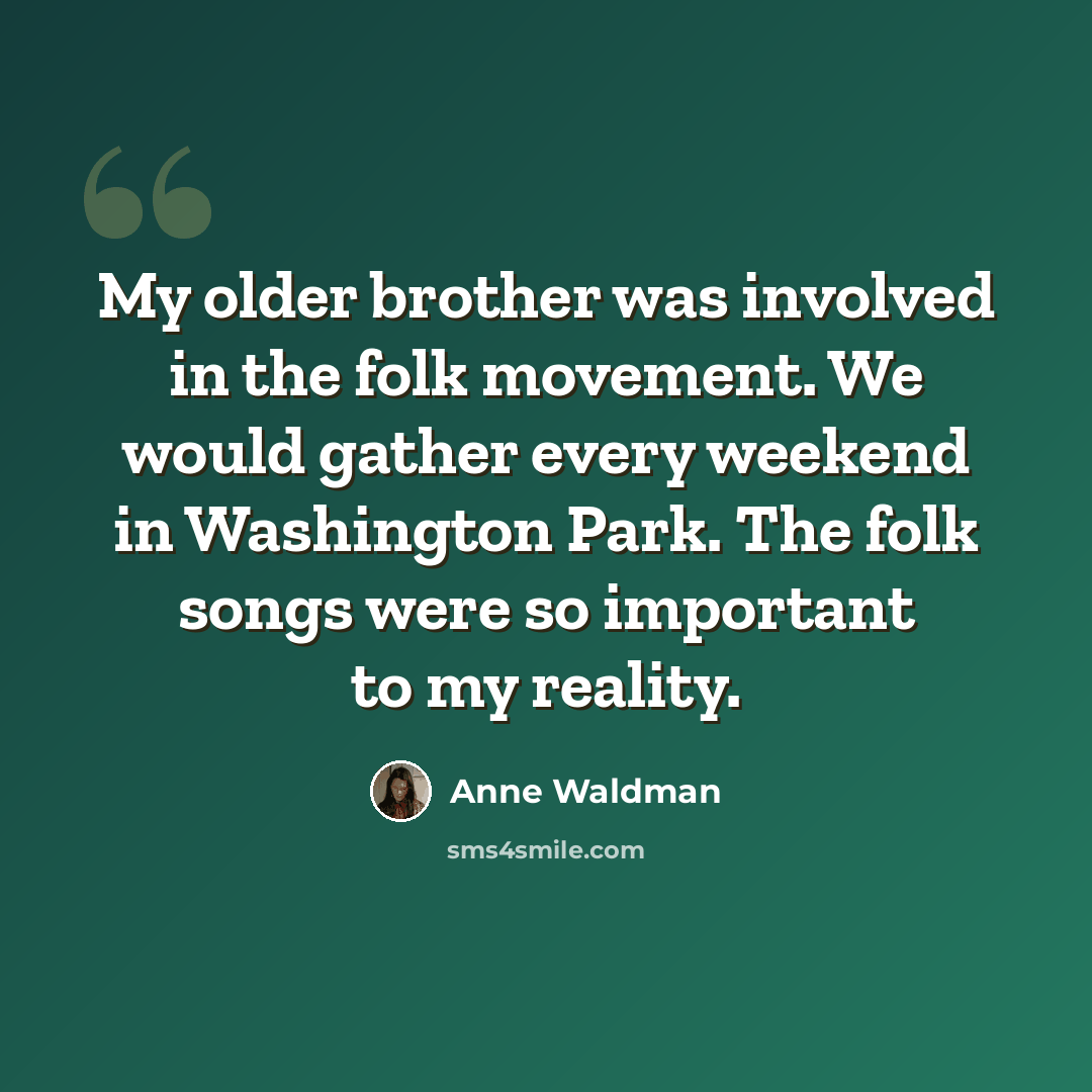 “My older brother was involved in the folk movement. We would gather every weekend in Washington Park. The folk songs were so important to my reality.” quote by Anne Waldman