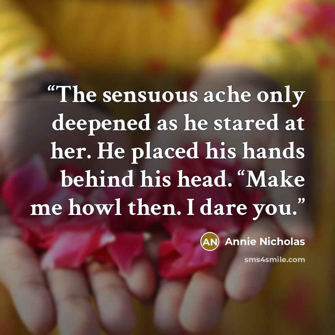 “The sensuous ache only deepened as he stared at her. He placed his hands behind his head. “Make me howl then. I dare you.” quote by Annie Nicholas