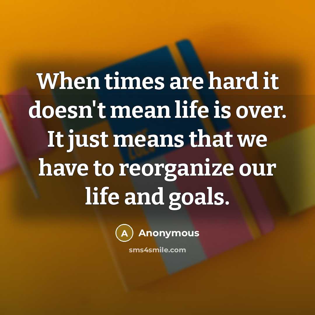 “When times are hard it doesn't mean life is over. It just means that we have to reorganize our life and goals.” quote by Anonymous