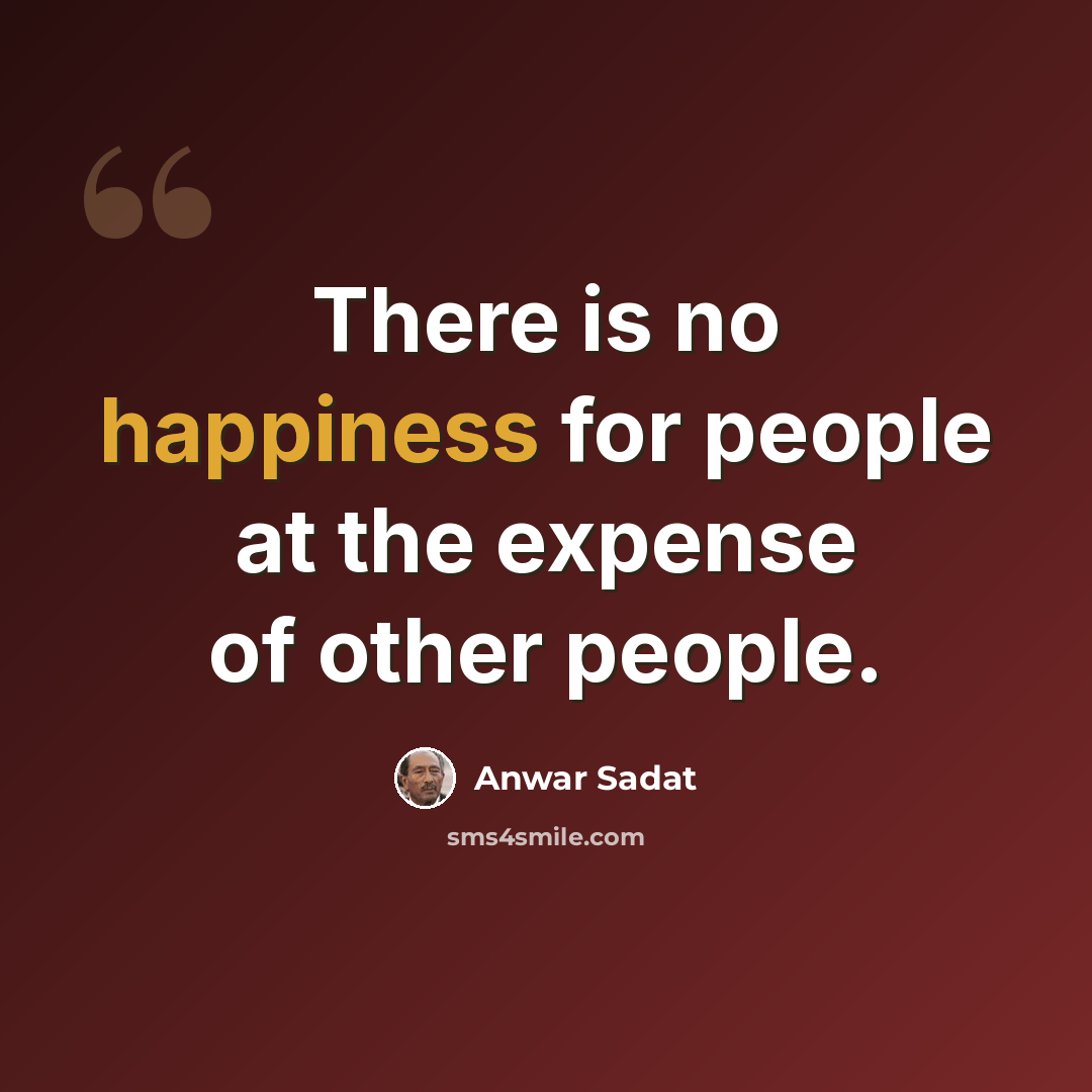 “There is no happiness for people at the expense of other people.” quote by Anwar Sadat