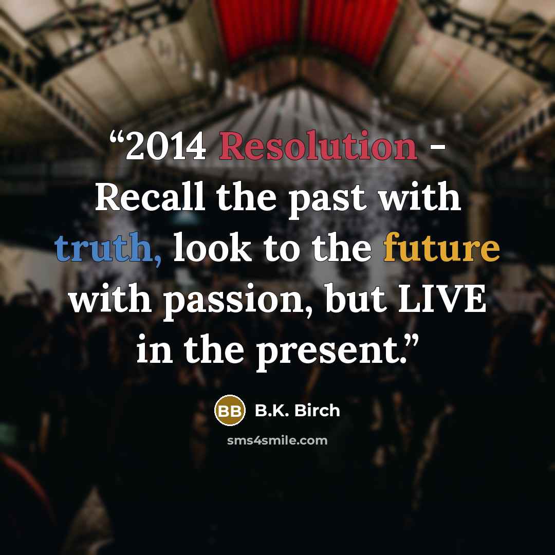 “2014 Resolution - Recall the past with truth, look to the future with passion, but LIVE in the present.” quote by B.K. Birch