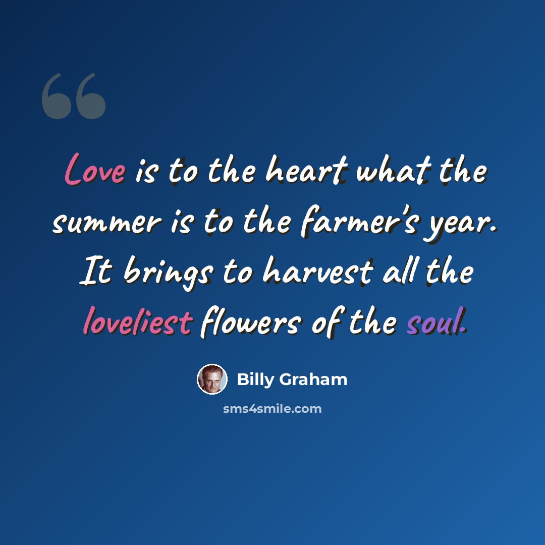 “Love is to the heart what the summer is to the farmer's year. It brings to harvest all the loveliest flowers of the soul.” quote by Billy Graham