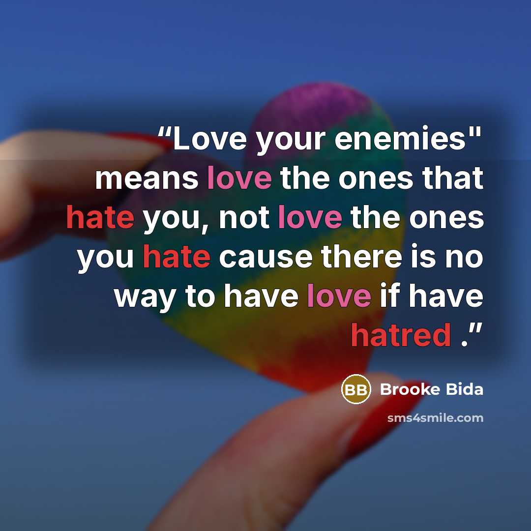 “Love your enemies" means love the ones that hate you, not love the ones you hate cause there is no way to have love if have hatred .” quote by Brooke Bida
