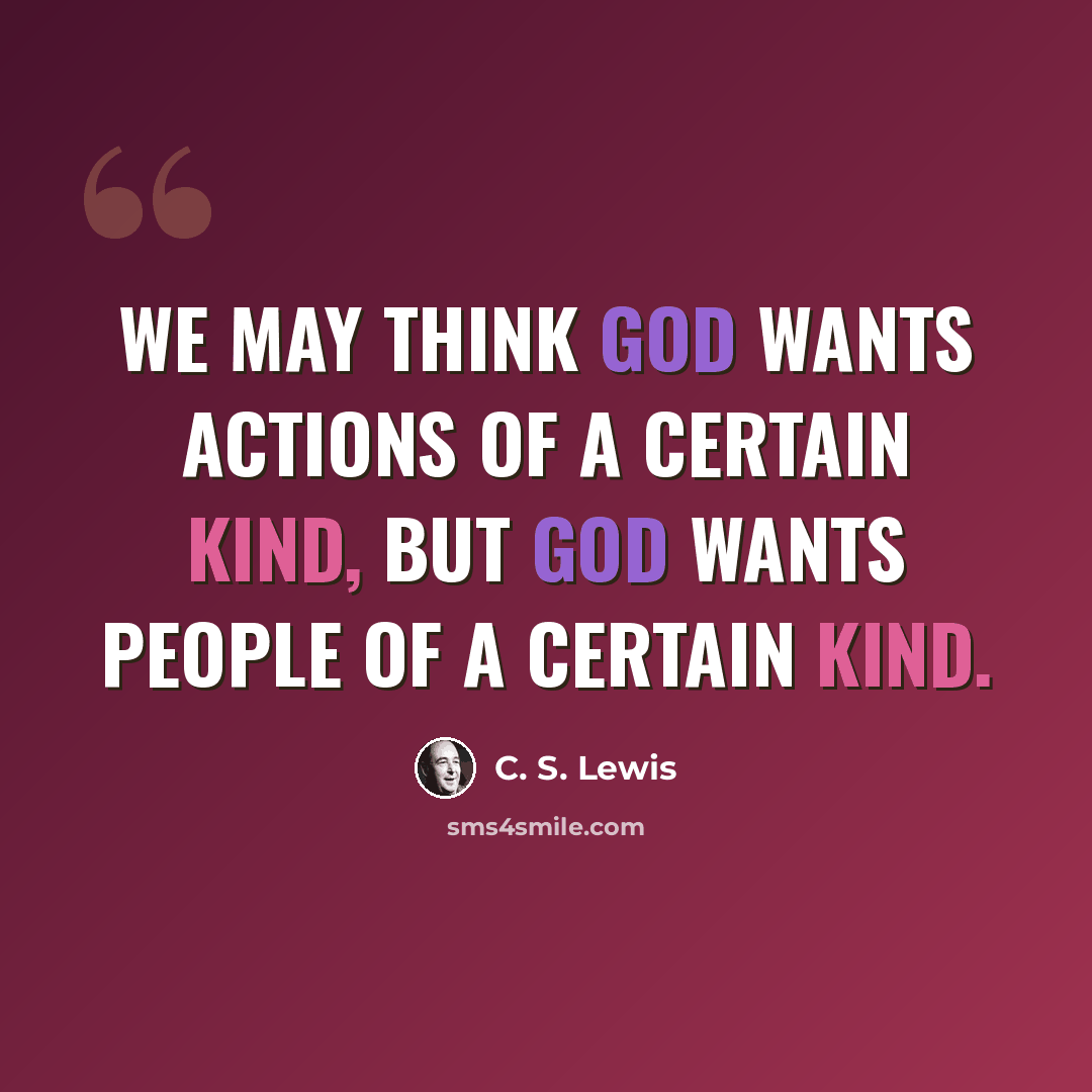 “We may think God wants actions of a certain kind, but God wants people of a certain kind.” quote by C. S. Lewis