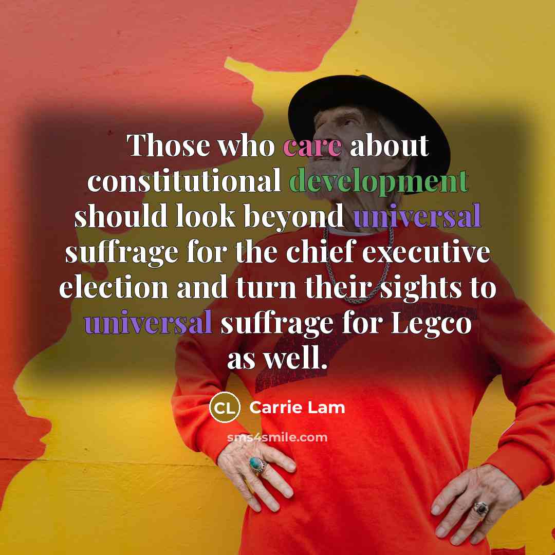 “Those who care about constitutional development should look beyond universal suffrage for the chief executive election and turn their sights to universal suffrage for Legco as well.” quote by Carrie Lam
