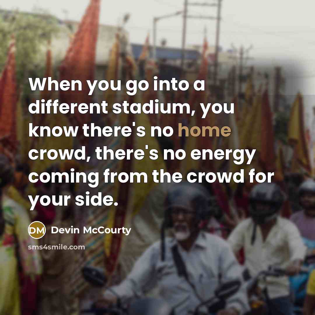 “When you go into a different stadium, you know there's no home crowd, there's no energy coming from the crowd for your side.” quote by Devin McCourty