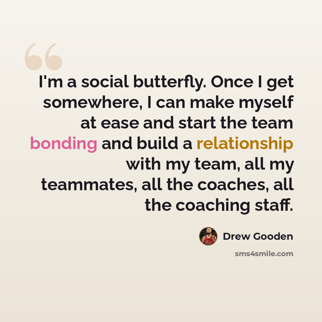 “I'm a social butterfly. Once I get somewhere, I can make myself at ease and start the team bonding and build a relationship with my team, all my teammates, all the coaches, all the coaching staff.” quote by Drew Gooden
