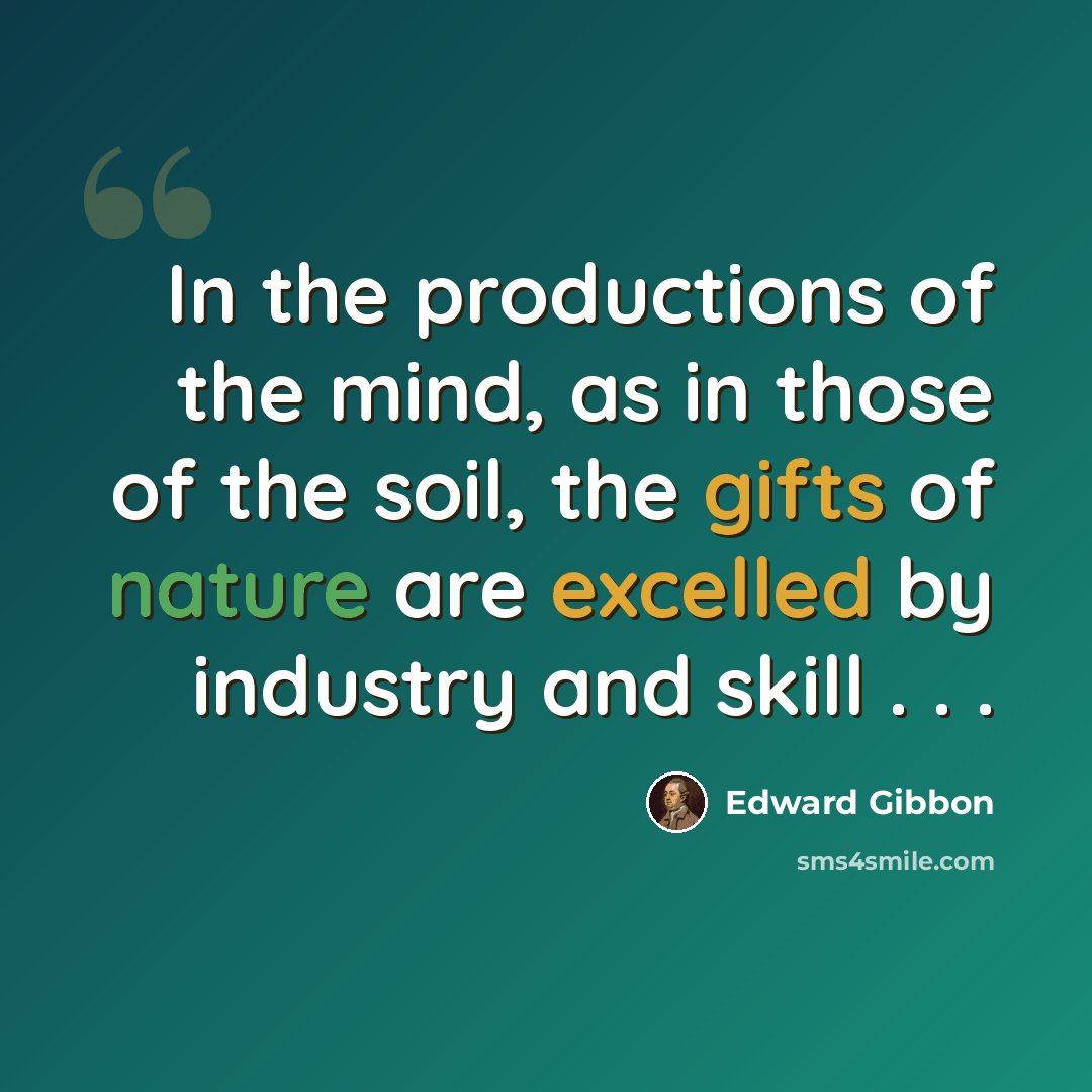 “In the productions of the mind, as in those of the soil, the gifts of nature are excelled by industry and skill . . .” quote by Edward Gibbon
