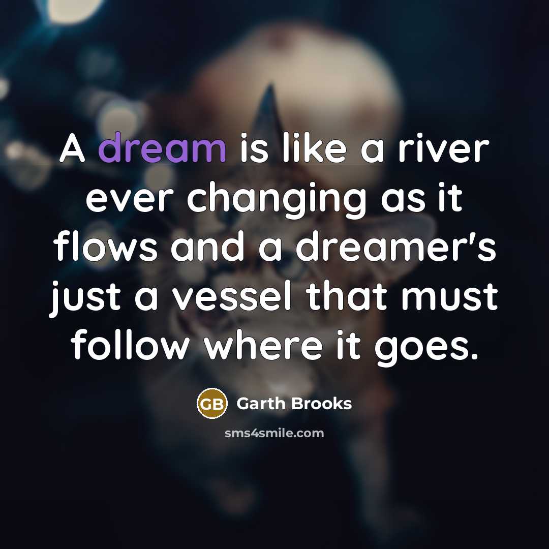 “A dream is like a river ever changing as it flows and a dreamer's just a vessel that must follow where it goes.” quote by Garth Brooks