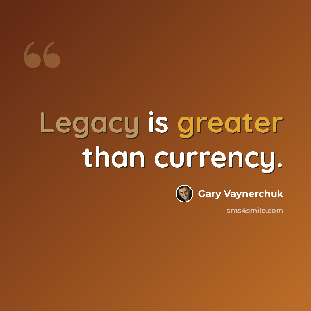 “Legacy is greater than currency.” quote by Gary Vaynerchuk