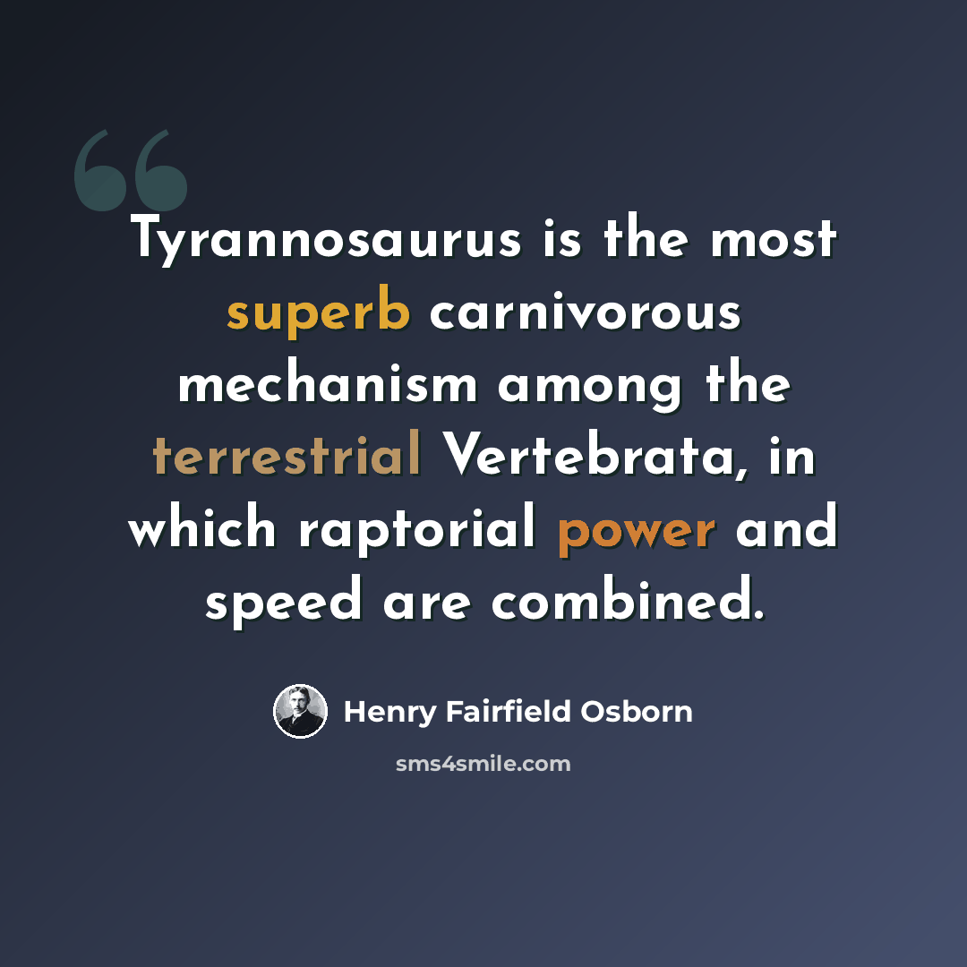 “Tyrannosaurus is the most superb carnivorous mechanism among the terrestrial Vertebrata, in which raptorial power and speed are combined.” quote by Henry Fairfield Osborn
