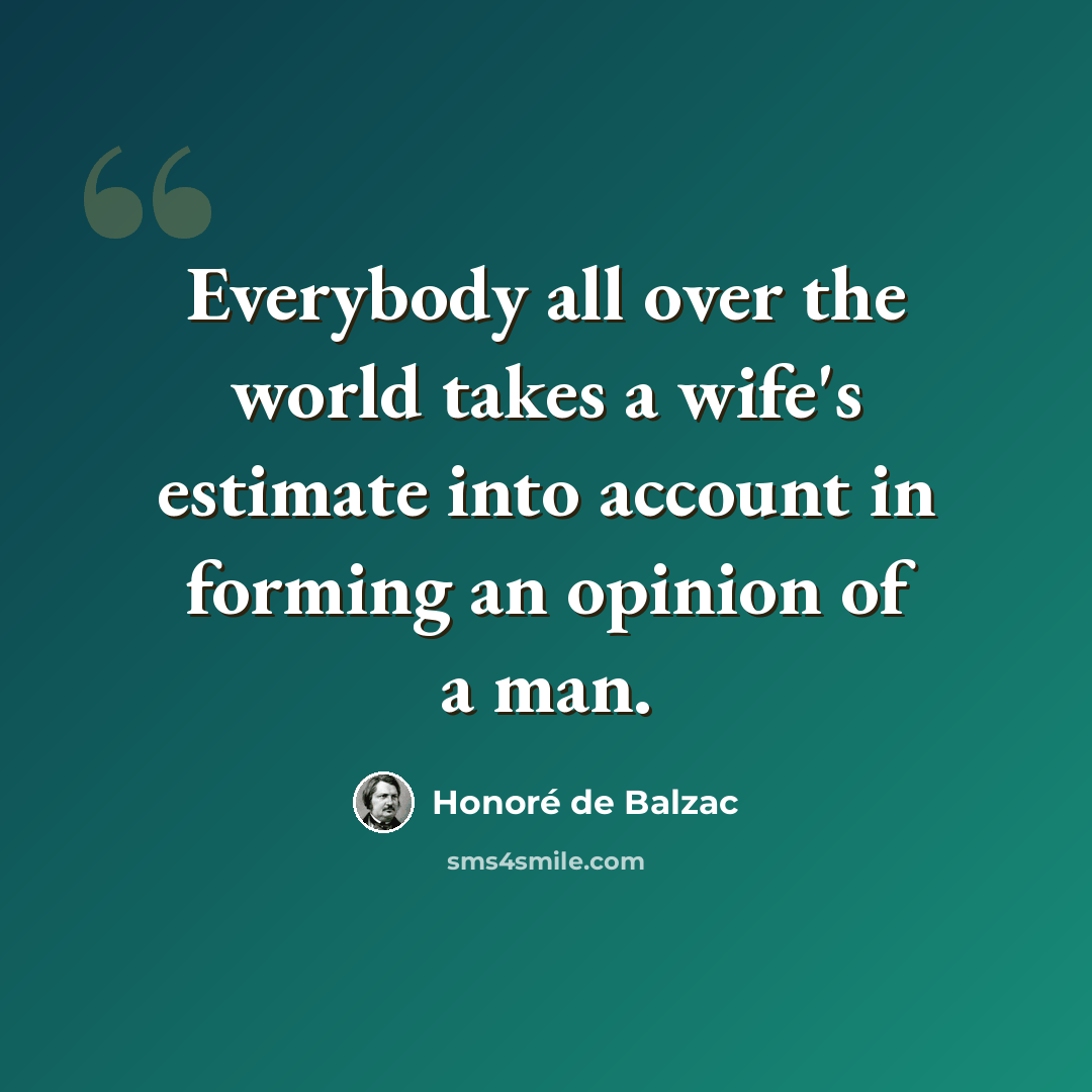 “Everybody all over the world takes a wife's estimate into account in forming an opinion of a man.” quote by Honore de Balzac