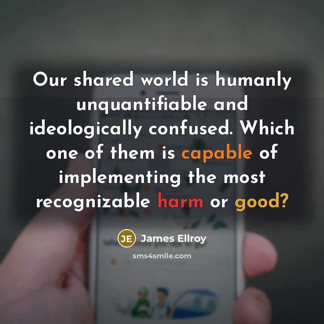 “Our shared world is humanly unquantifiable and ideologically confused. Which one of them is capable of implementing the most recognizable harm or good?” quote by James Ellroy