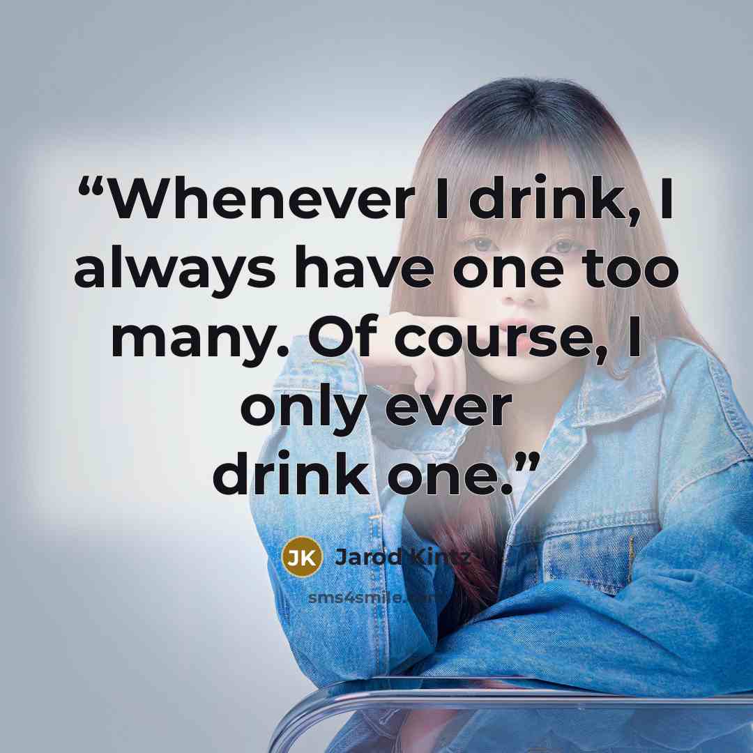 “Whenever I drink, I always have one too many. Of course, I only ever drink one.” quote by Jarod Kintz