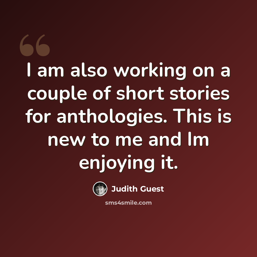 “I am also working on a couple of short stories for anthologies. This is new to me and Im enjoying it.” quote by Judith Guest