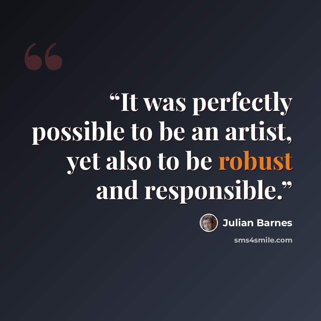 “It was perfectly possible to be an artist, yet also to be robust and responsible.” quote by Julian Barnes