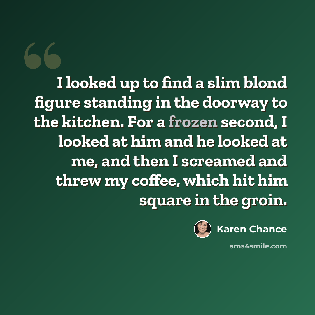 “I looked up to find a slim blond figure standing in the doorway to the kitchen. For a frozen second, I looked at him and he looked at me, and then I screamed and threw my coffee, which hit him square in the groin.” quote by Karen Chance