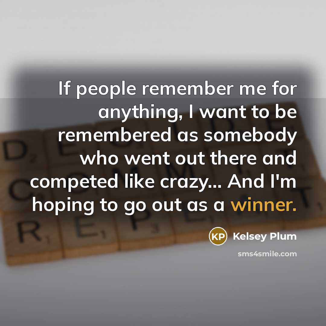 “If people remember me for anything, I want to be remembered as somebody who went out there and competed like crazy... And I'm hoping to go out as a winner.” quote by Kelsey Plum
