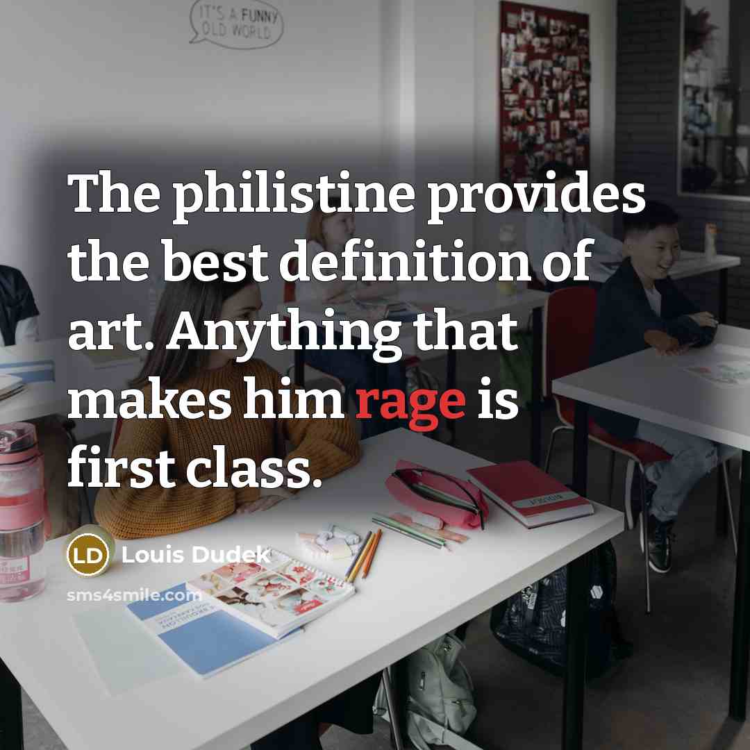 “The philistine provides the best definition of art. Anything that makes him rage is first class.” quote by Louis Dudek