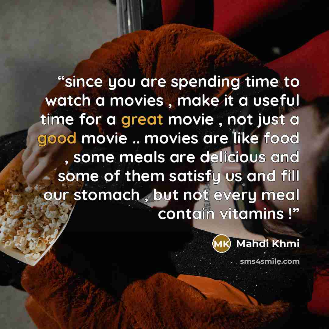 “since you are spending time to watch a movies , make it a useful time for a great movie , not just a good movie .. movies are like food , some meals are delicious and some of them satisfy us and fill our stomach , but not every meal contain vitamins !” quote by Mahdi Khmi