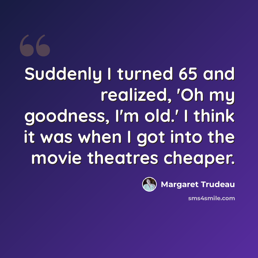 “Suddenly I turned 65 and realized, 'Oh my goodness, I'm old.' I think it was when I got into the movie theatres cheaper.” quote by Margaret Trudeau