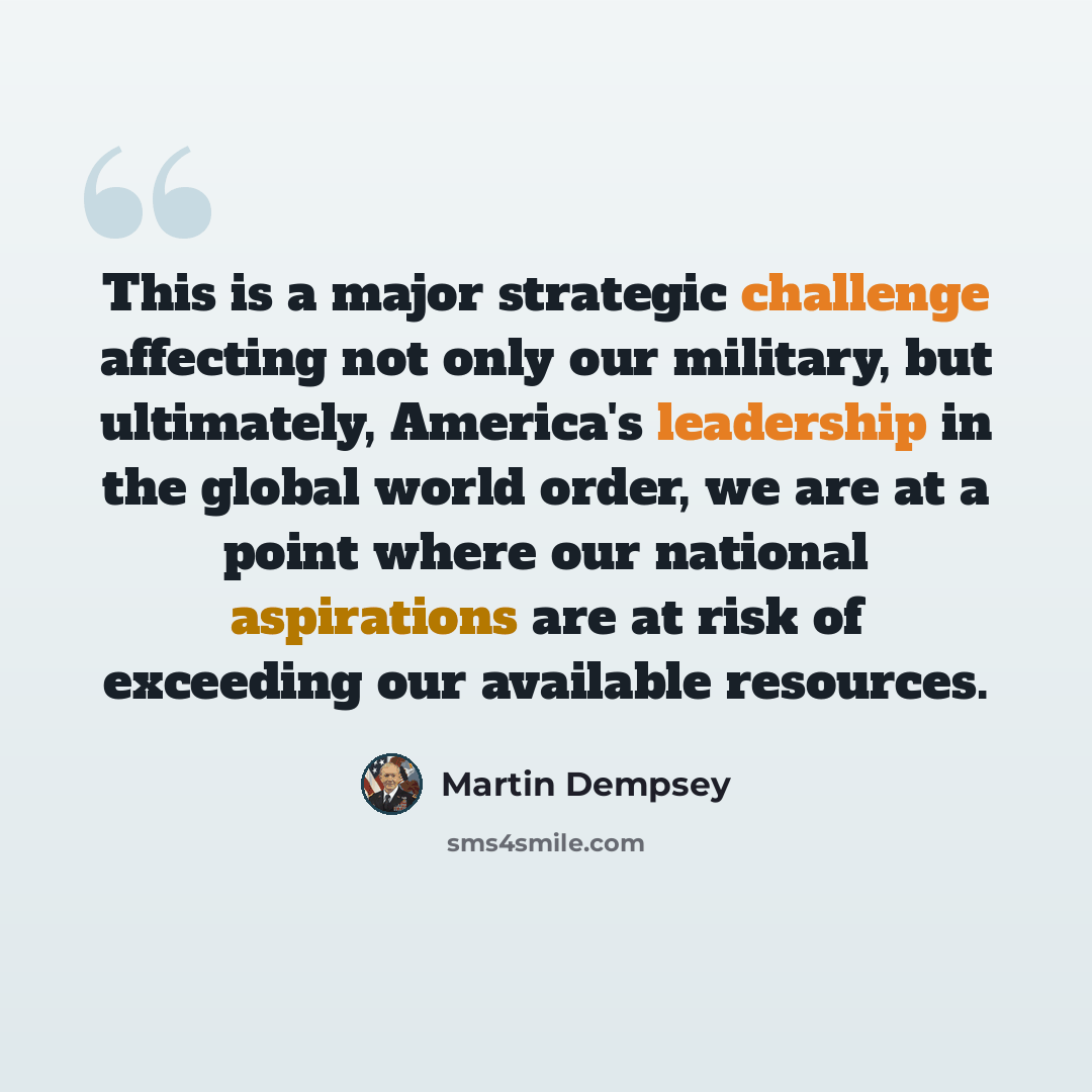 “This is a major strategic challenge affecting not only our military, but ultimately, America's leadership in the global world order, we are at a point where our national aspirations are at risk of exceeding our available resources.” quote by Martin Dempsey