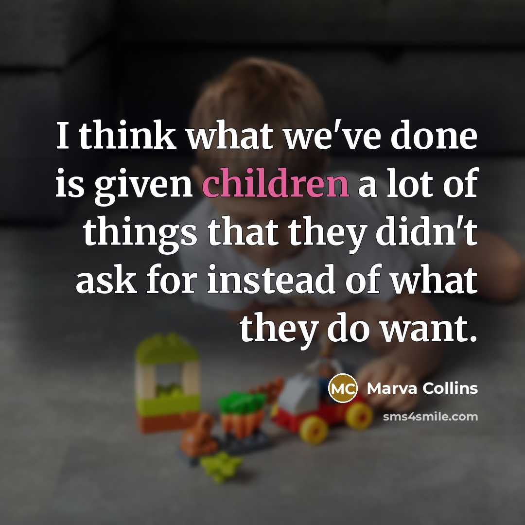 “I think what we've done is given children a lot of things that they didn't ask for instead of what they do want.” quote by Marva Collins